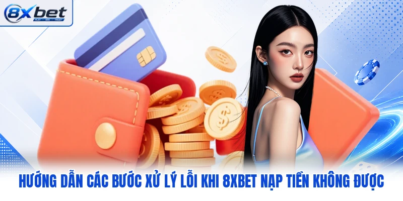 Hướng dẫn các bước xử lý lỗi khi 8XBET nạp tiền không được